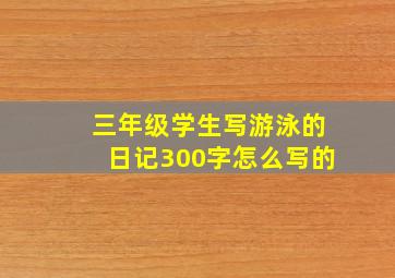 三年级学生写游泳的日记300字怎么写的