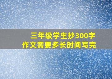 三年级学生抄300字作文需要多长时间写完