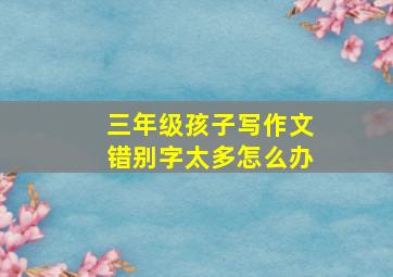 三年级孩子写作文错别字太多怎么办