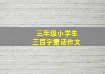 三年级小学生三百字童话作文