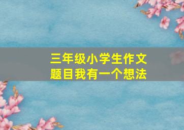 三年级小学生作文题目我有一个想法