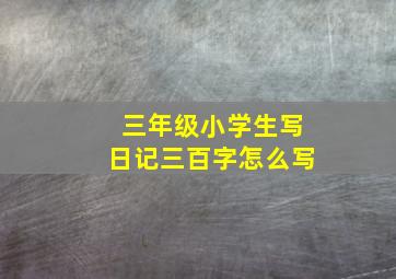 三年级小学生写日记三百字怎么写