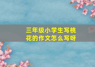 三年级小学生写桃花的作文怎么写呀