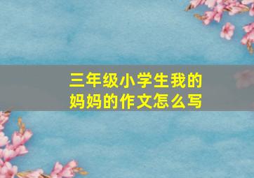 三年级小学生我的妈妈的作文怎么写