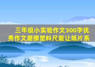 三年级小实验作文300字优秀作文磨擦塑料尺能让纸片系