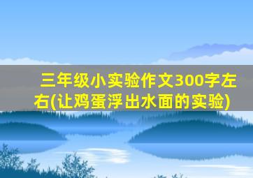 三年级小实验作文300字左右(让鸡蛋浮出水面的实验)