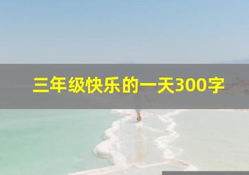 三年级快乐的一天300字