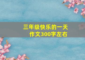 三年级快乐的一天作文300字左右