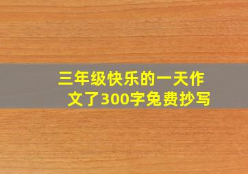 三年级快乐的一天作文了300字兔费抄写