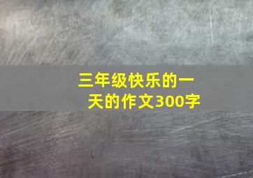 三年级快乐的一天的作文300字