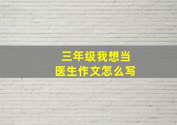 三年级我想当医生作文怎么写