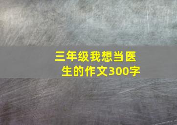 三年级我想当医生的作文300字