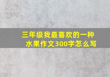 三年级我最喜欢的一种水果作文300字怎么写