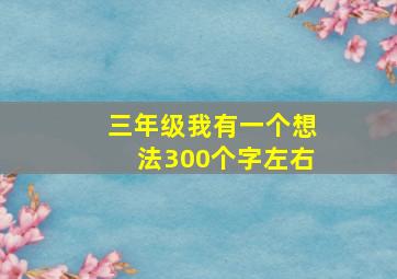 三年级我有一个想法300个字左右