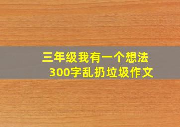 三年级我有一个想法300字乱扔垃圾作文