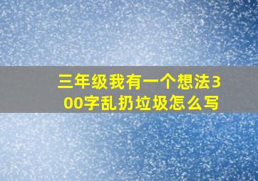 三年级我有一个想法300字乱扔垃圾怎么写