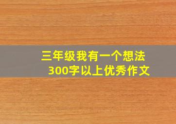 三年级我有一个想法300字以上优秀作文