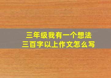 三年级我有一个想法三百字以上作文怎么写