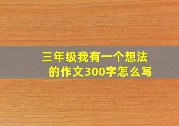 三年级我有一个想法的作文300字怎么写