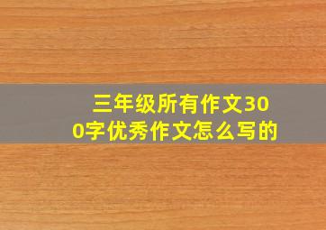 三年级所有作文300字优秀作文怎么写的