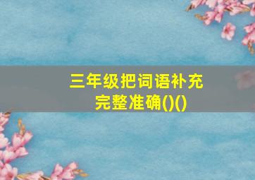 三年级把词语补充完整准确()()