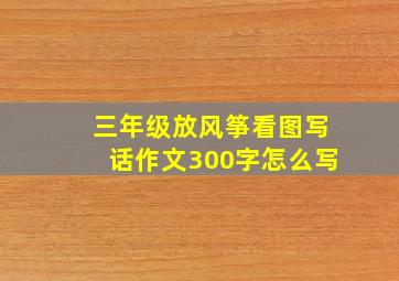 三年级放风筝看图写话作文300字怎么写