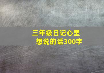 三年级日记心里想说的话300字