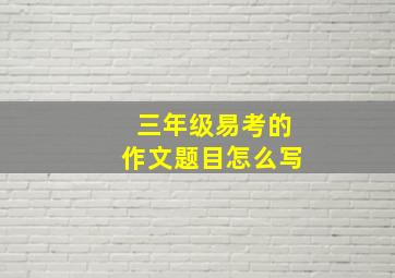 三年级易考的作文题目怎么写