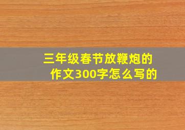 三年级春节放鞭炮的作文300字怎么写的