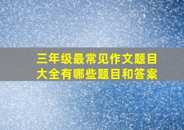 三年级最常见作文题目大全有哪些题目和答案