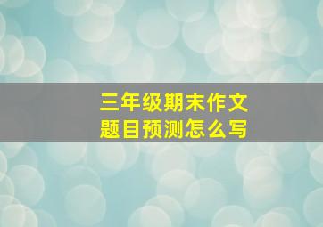 三年级期末作文题目预测怎么写