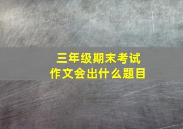 三年级期末考试作文会出什么题目