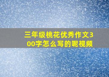 三年级桃花优秀作文300字怎么写的呢视频