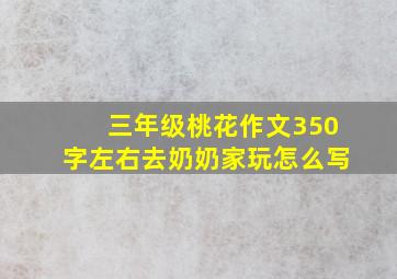 三年级桃花作文350字左右去奶奶家玩怎么写