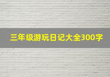 三年级游玩日记大全300字