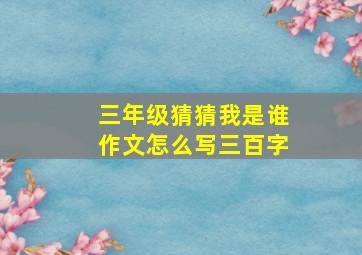 三年级猜猜我是谁作文怎么写三百字