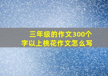 三年级的作文300个字以上桃花作文怎么写