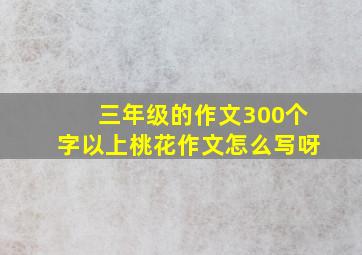 三年级的作文300个字以上桃花作文怎么写呀