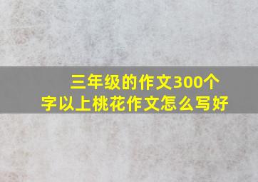 三年级的作文300个字以上桃花作文怎么写好