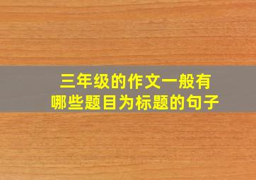 三年级的作文一般有哪些题目为标题的句子