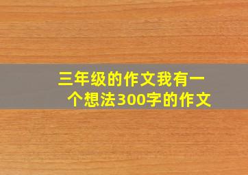 三年级的作文我有一个想法300字的作文