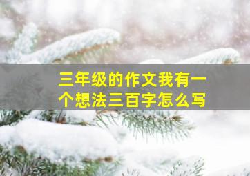 三年级的作文我有一个想法三百字怎么写