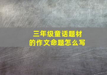 三年级童话题材的作文命题怎么写