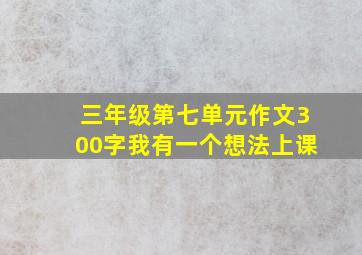 三年级第七单元作文300字我有一个想法上课