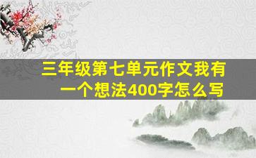 三年级第七单元作文我有一个想法400字怎么写