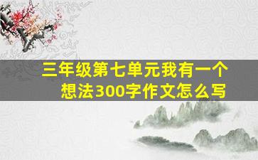 三年级第七单元我有一个想法300字作文怎么写