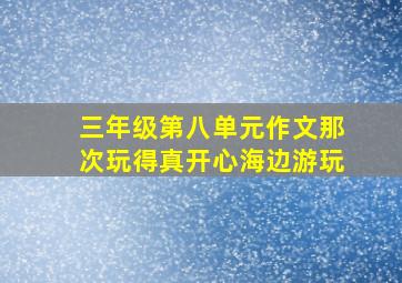 三年级第八单元作文那次玩得真开心海边游玩