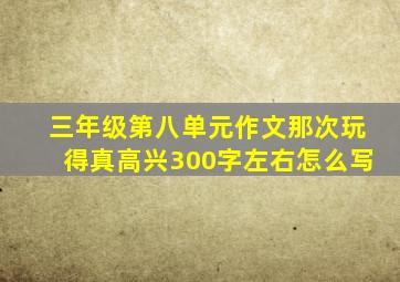 三年级第八单元作文那次玩得真高兴300字左右怎么写