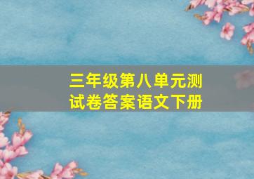 三年级第八单元测试卷答案语文下册