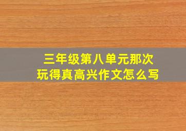 三年级第八单元那次玩得真高兴作文怎么写